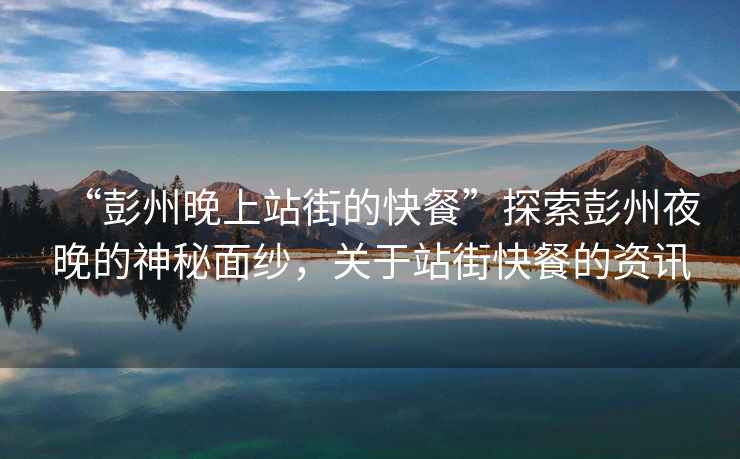 “彭州晚上站街的快餐”探索彭州夜晚的神秘面紗，關(guān)于站街快餐的資訊