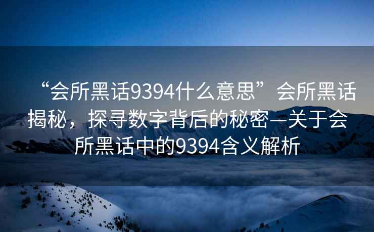 “會(huì )所黑話(huà)9394什么意思”會(huì )所黑話(huà)揭秘，探尋數字背后的秘密—關(guān)于會(huì )所黑話(huà)中的9394含義解析