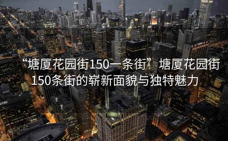 “塘廈花園街150一條街”塘廈花園街150條街的嶄新面貌與獨特魅力