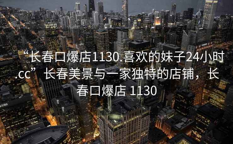 “長(cháng)春口爆店1130.喜歡的妹子24小時(shí).cc”長(cháng)春美景與一家獨特的店鋪，長(cháng)春口爆店 1130