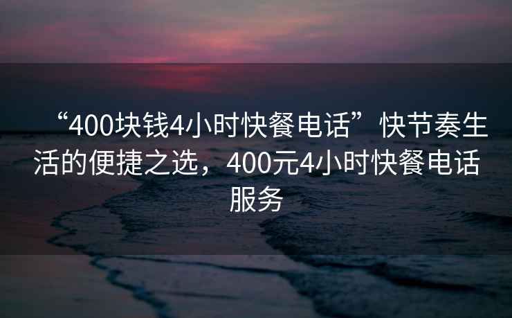 “400塊錢(qián)4小時(shí)快餐電話(huà)”快節奏生活的便捷之選，400元4小時(shí)快餐電話(huà)服務(wù)