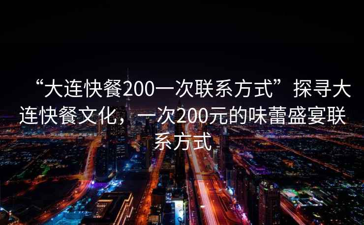 “大連快餐200一次聯(lián)系方式”探尋大連快餐文化，一次200元的味蕾盛宴聯(lián)系方式