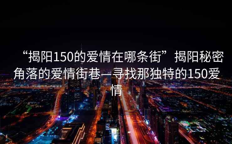 “揭陽(yáng)150的愛(ài)情在哪條街”揭陽(yáng)秘密角落的愛(ài)情街巷—尋找那獨特的150愛(ài)情