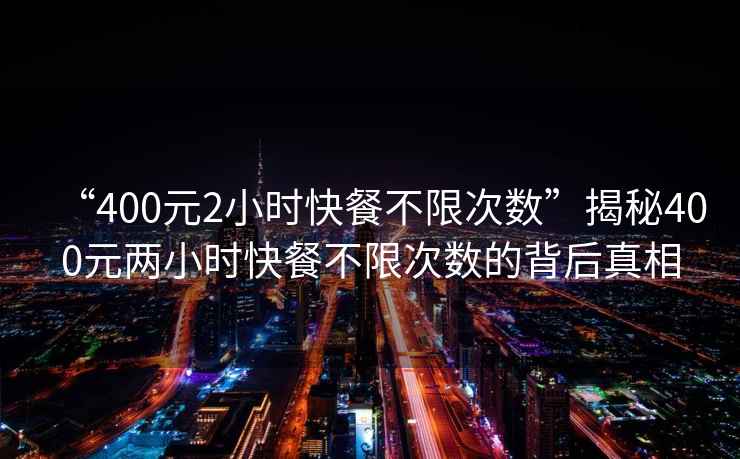 “400元2小時(shí)快餐不限次數”揭秘400元兩小時(shí)快餐不限次數的背后真相