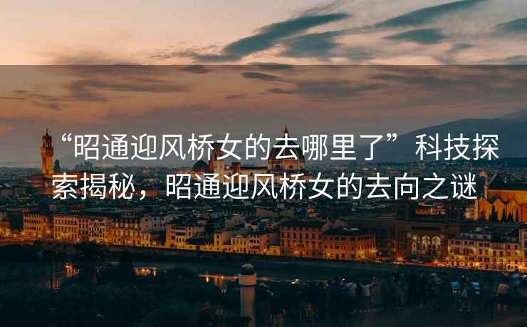 “昭通迎風(fēng)橋女的去哪里了”科技探索揭秘，昭通迎風(fēng)橋女的去向之謎