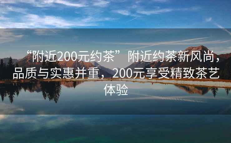 “附近200元約茶”附近約茶新風(fēng)尚，品質(zhì)與實(shí)惠并重，200元享受精致茶藝體驗