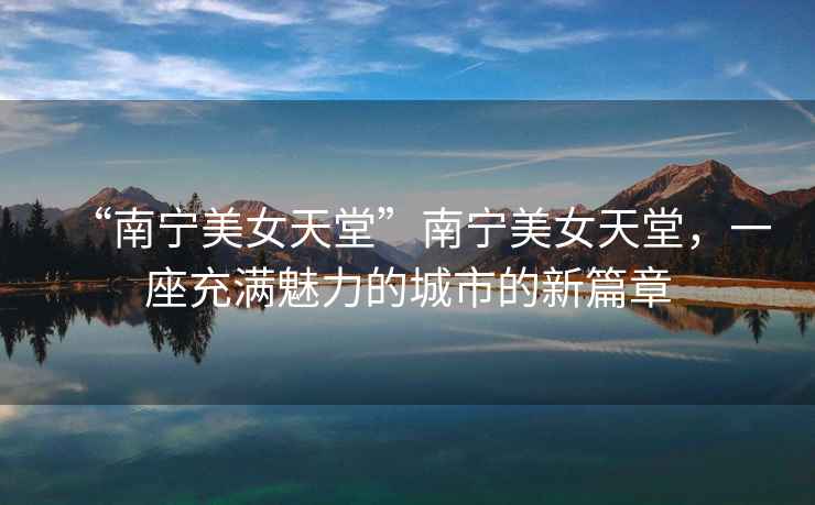 “南寧美女天堂”南寧美女天堂，一座充滿(mǎn)魅力的城市的新篇章