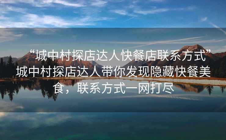 “城中村探店達人快餐店聯(lián)系方式”城中村探店達人帶你發(fā)現隱藏快餐美食，聯(lián)系方式一網(wǎng)打盡