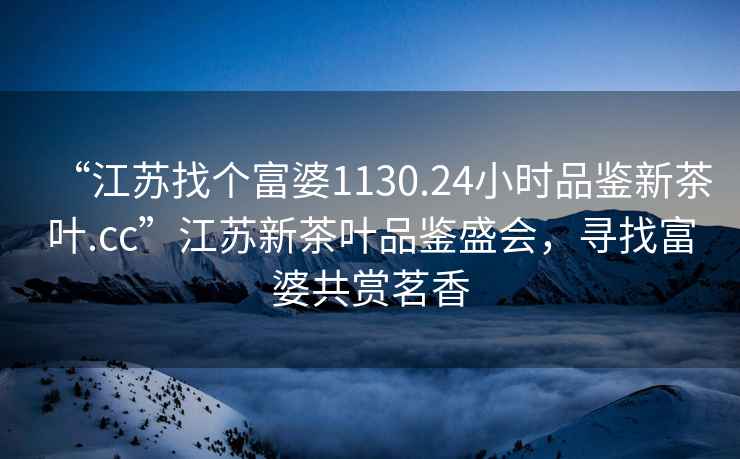“江蘇找個(gè)富婆1130.24小時(shí)品鑒新茶葉.cc”江蘇新茶葉品鑒盛會(huì )，尋找富婆共賞茗香