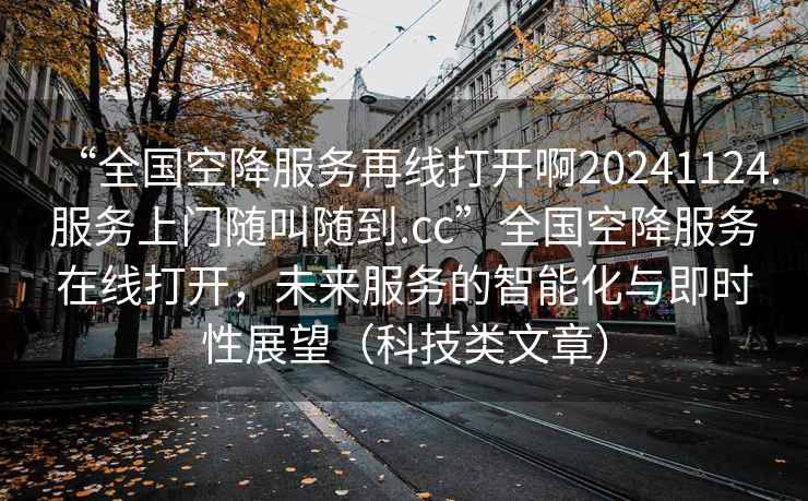 “全國空降服務(wù)再線(xiàn)打開(kāi)啊20241124.服務(wù)上門(mén)隨叫隨到.cc”全國空降服務(wù)在線(xiàn)打開(kāi)，未來(lái)服務(wù)的智能化與即時(shí)性展望（科技類(lèi)文章）