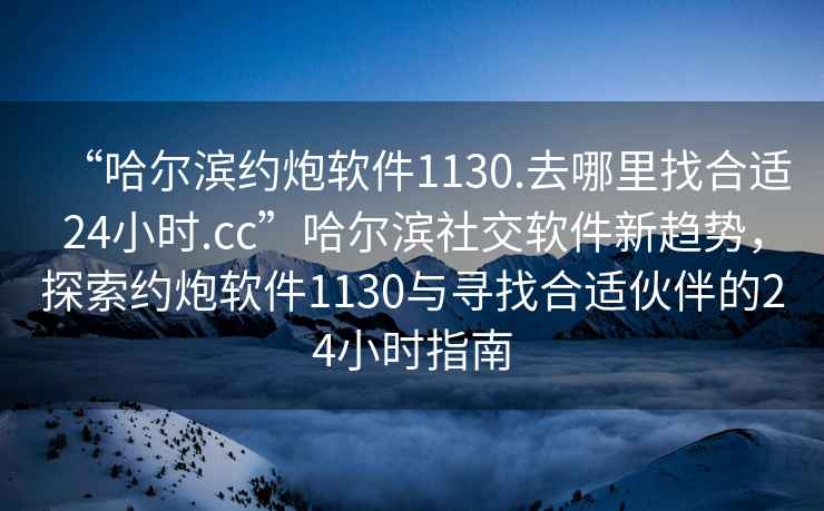 “哈爾濱約炮軟件1130.去哪里找合適24小時(shí).cc”哈爾濱社交軟件新趨勢，探索約炮軟件1130與尋找合適伙伴的24小時(shí)指南