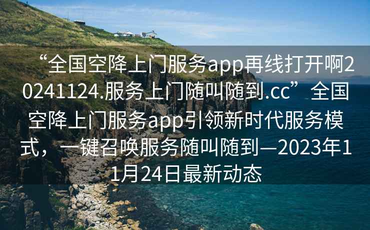 “全國空降上門(mén)服務(wù)app再線(xiàn)打開(kāi)啊20241124.服務(wù)上門(mén)隨叫隨到.cc”全國空降上門(mén)服務(wù)app引領(lǐng)新時(shí)代服務(wù)模式，一鍵召喚服務(wù)隨叫隨到—2023年11月24日最新動(dòng)態(tài)