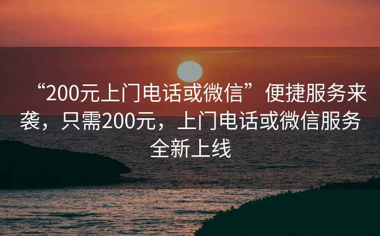 “200元上門(mén)電話(huà)或微信”便捷服務(wù)來(lái)襲，只需200元，上門(mén)電話(huà)或微信服務(wù)全新上線(xiàn)