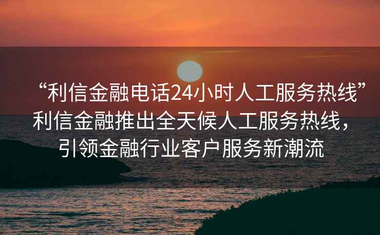“利信金融電話(huà)24小時(shí)人工服務(wù)熱線(xiàn)”利信金融推出全天候人工服務(wù)熱線(xiàn)，引領(lǐng)金融行業(yè)客戶(hù)服務(wù)新潮流