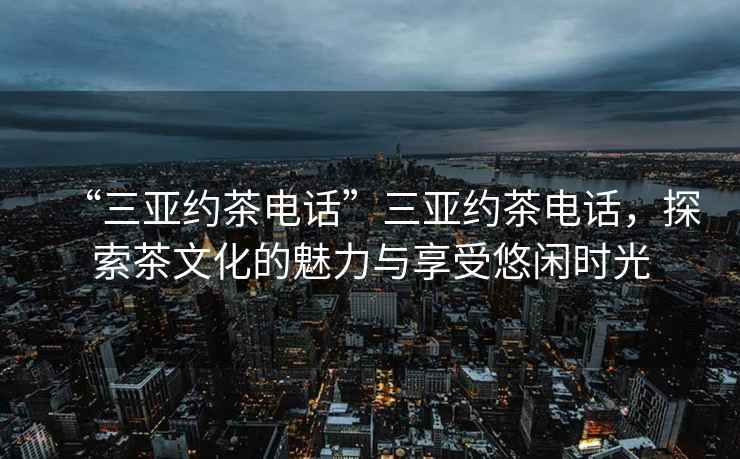 “三亞約茶電話(huà)”三亞約茶電話(huà)，探索茶文化的魅力與享受悠閑時(shí)光