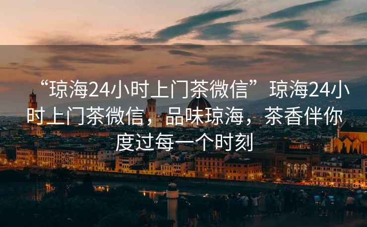 “瓊海24小時(shí)上門(mén)茶微信”瓊海24小時(shí)上門(mén)茶微信，品味瓊海，茶香伴你度過(guò)每一個(gè)時(shí)刻
