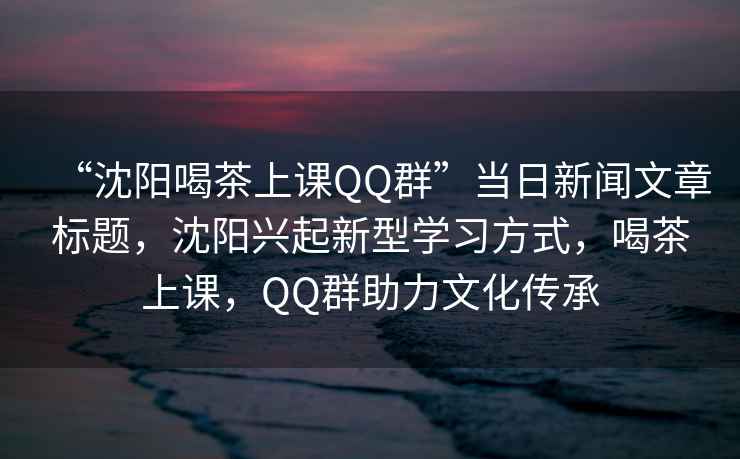 “沈陽(yáng)喝茶上課QQ群”當日新聞文章標題，沈陽(yáng)興起新型學(xué)習方式，喝茶上課，QQ群助力文化傳承