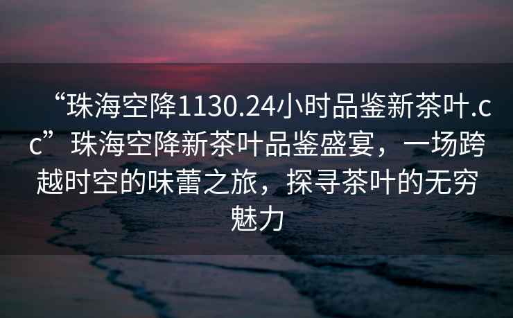 “珠?？战?130.24小時(shí)品鑒新茶葉.cc”珠?？战敌虏枞~品鑒盛宴，一場(chǎng)跨越時(shí)空的味蕾之旅，探尋茶葉的無(wú)窮魅力