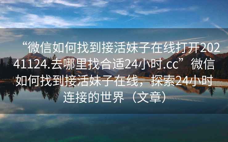 “微信如何找到接活妹子在線(xiàn)打開(kāi)20241124.去哪里找合適24小時(shí).cc”微信如何找到接活妹子在線(xiàn)，探索24小時(shí)連接的世界（文章）