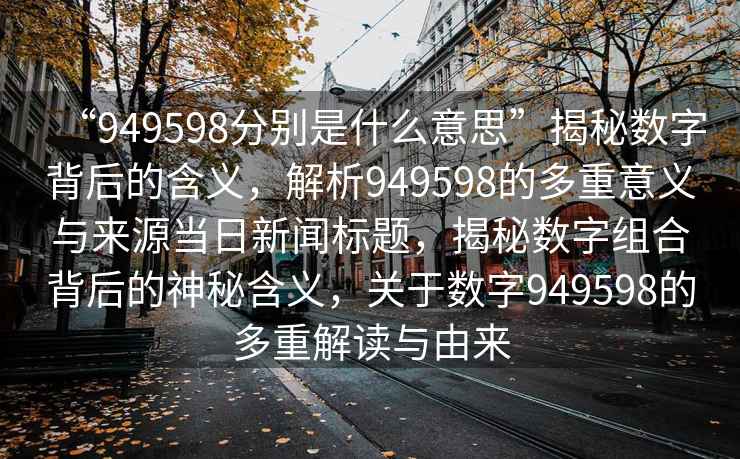 “949598分別是什么意思”揭秘數字背后的含義，解析949598的多重意義與來(lái)源當日新聞標題，揭秘數字組合背后的神秘含義，關(guān)于數字949598的多重解讀與由來(lái)