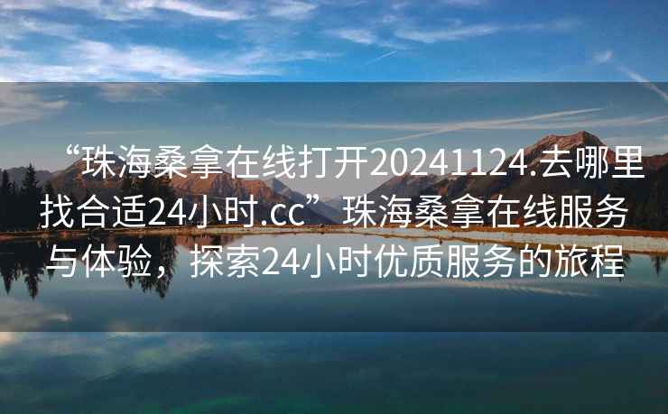 “珠海桑拿在線(xiàn)打開(kāi)20241124.去哪里找合適24小時(shí).cc”珠海桑拿在線(xiàn)服務(wù)與體驗，探索24小時(shí)優(yōu)質(zhì)服務(wù)的旅程