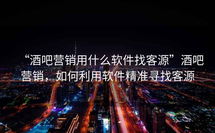“酒吧營(yíng)銷(xiāo)用什么軟件找客源”酒吧營(yíng)銷(xiāo)，如何利用軟件精準尋找客源