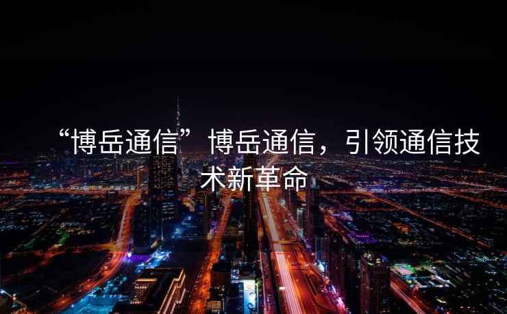 “博岳通信”博岳通信，引領(lǐng)通信技術(shù)新革命