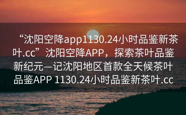 “沈陽(yáng)空降app1130.24小時(shí)品鑒新茶葉.cc”沈陽(yáng)空降APP，探索茶葉品鑒新紀元—記沈陽(yáng)地區首款全天候茶葉品鑒APP 1130.24小時(shí)品鑒新茶葉.cc