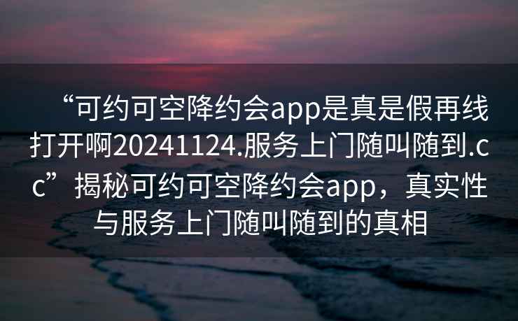“可約可空降約會(huì )app是真是假再線(xiàn)打開(kāi)啊20241124.服務(wù)上門(mén)隨叫隨到.cc”揭秘可約可空降約會(huì )app，真實(shí)性與服務(wù)上門(mén)隨叫隨到的真相