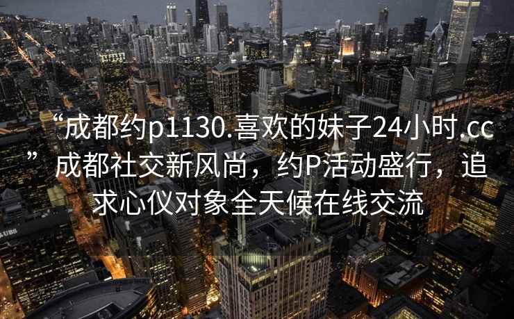 “成都約p1130.喜歡的妹子24小時(shí).cc”成都社交新風(fēng)尚，約P活動(dòng)盛行，追求心儀對象全天候在線(xiàn)交流
