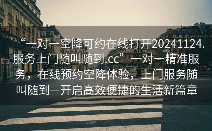 “一對一空降可約在線(xiàn)打開(kāi)20241124.服務(wù)上門(mén)隨叫隨到.cc”一對一精準服務(wù)，在線(xiàn)預約空降體驗，上門(mén)服務(wù)隨叫隨到—開(kāi)啟高效便捷的生活新篇章
