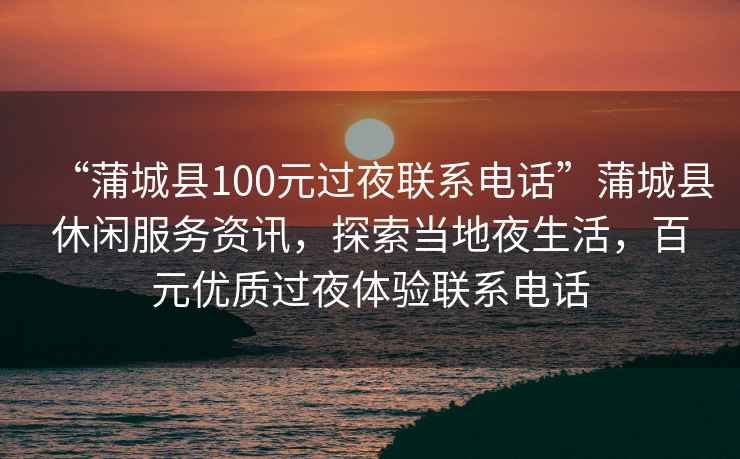 “蒲城縣100元過(guò)夜聯(lián)系電話(huà)”蒲城縣休閑服務(wù)資訊，探索當地夜生活，百元優(yōu)質(zhì)過(guò)夜體驗聯(lián)系電話(huà)