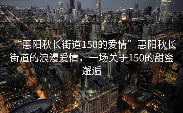 “惠陽(yáng)秋長(cháng)街道150的愛(ài)情”惠陽(yáng)秋長(cháng)街道的浪漫愛(ài)情，一場(chǎng)關(guān)于150的甜蜜邂逅