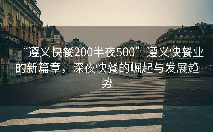 “遵義快餐200半夜500”遵義快餐業(yè)的新篇章，深夜快餐的崛起與發(fā)展趨勢