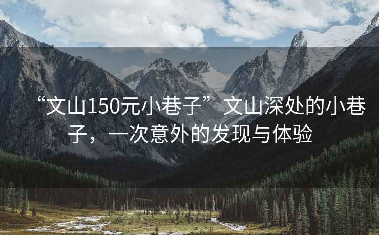 “文山150元小巷子”文山深處的小巷子，一次意外的發(fā)現與體驗