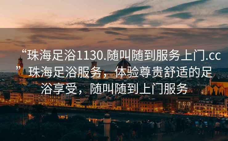 “珠海足浴1130.隨叫隨到服務(wù)上門(mén).cc”珠海足浴服務(wù)，體驗尊貴舒適的足浴享受，隨叫隨到上門(mén)服務(wù)