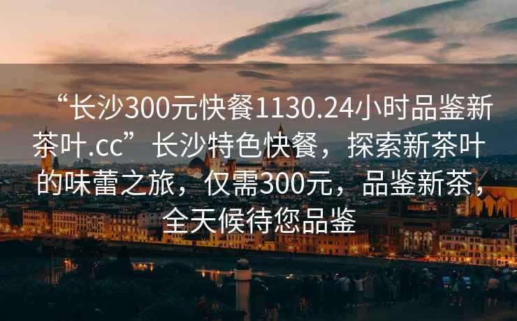 “長(cháng)沙300元快餐1130.24小時(shí)品鑒新茶葉.cc”長(cháng)沙特色快餐，探索新茶葉的味蕾之旅，僅需300元，品鑒新茶，全天候待您品鑒