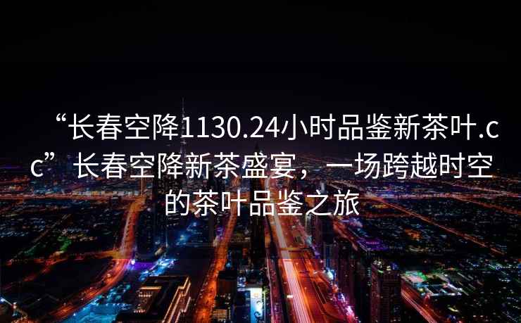 “長(cháng)春空降1130.24小時(shí)品鑒新茶葉.cc”長(cháng)春空降新茶盛宴，一場(chǎng)跨越時(shí)空的茶葉品鑒之旅