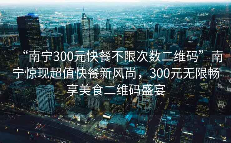 “南寧300元快餐不限次數二維碼”南寧驚現超值快餐新風(fēng)尚，300元無(wú)限暢享美食二維碼盛宴