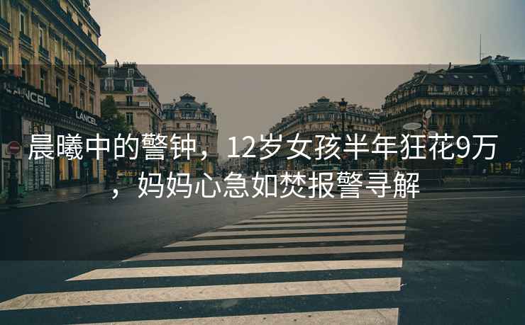晨曦中的警鐘，12歲女孩半年狂花9萬(wàn)，媽媽心急如焚報警尋解