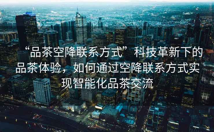 “品茶空降聯(lián)系方式”科技革新下的品茶體驗，如何通過(guò)空降聯(lián)系方式實(shí)現智能化品茶交流