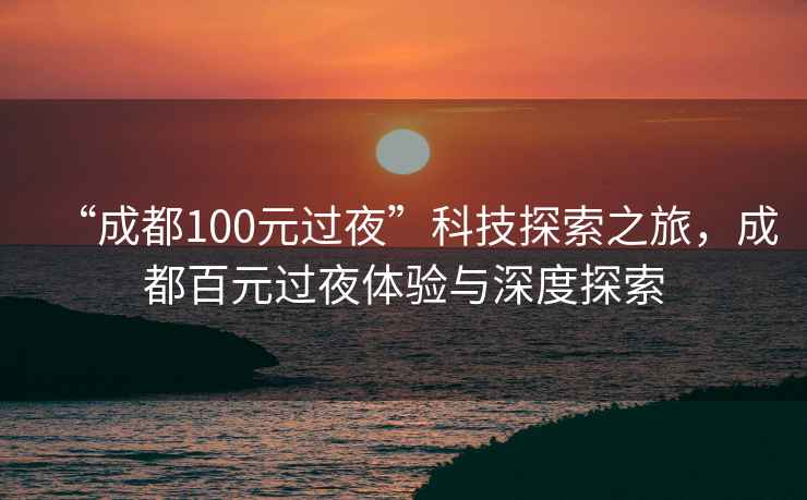 “成都100元過(guò)夜”科技探索之旅，成都百元過(guò)夜體驗與深度探索