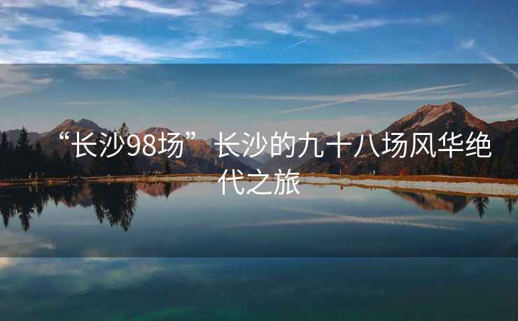 “長(cháng)沙98場(chǎng)”長(cháng)沙的九十八場(chǎng)風(fēng)華絕代之旅