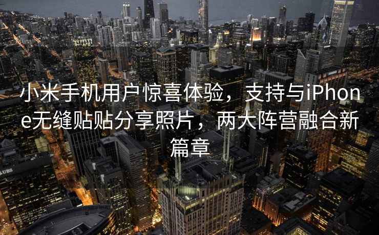 小米手機用戶(hù)驚喜體驗，支持與iPhone無(wú)縫貼貼分享照片，兩大陣營(yíng)融合新篇章