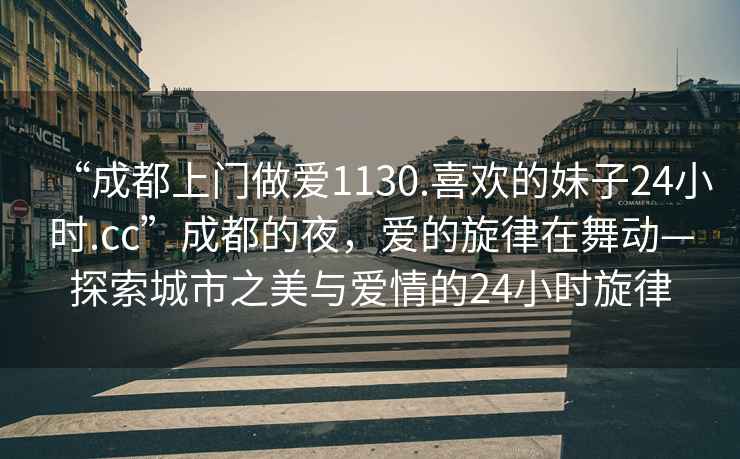 “成都上門(mén)做愛(ài)1130.喜歡的妹子24小時(shí).cc”成都的夜，愛(ài)的旋律在舞動(dòng)—探索城市之美與愛(ài)情的24小時(shí)旋律