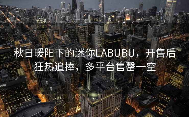 秋日暖陽(yáng)下的迷你LABUBU，開(kāi)售后狂熱追捧，多平臺售罄一空