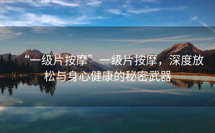 “一級片按摩”一級片按摩，深度放松與身心健康的秘密武器