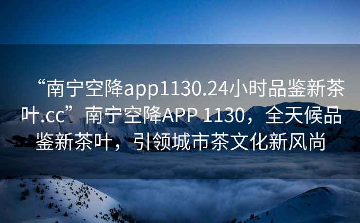 “南寧空降app1130.24小時(shí)品鑒新茶葉.cc”南寧空降APP 1130，全天候品鑒新茶葉，引領(lǐng)城市茶文化新風(fēng)尚