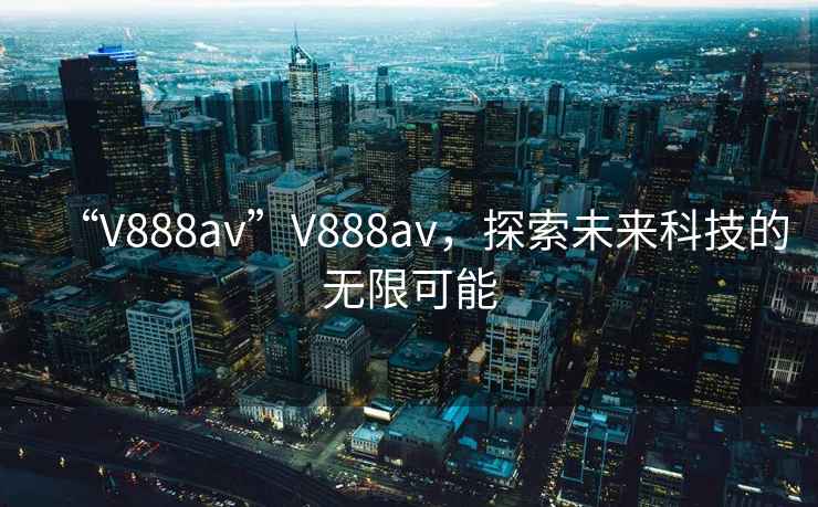 “V888av”V888av，探索未來(lái)科技的無(wú)限可能