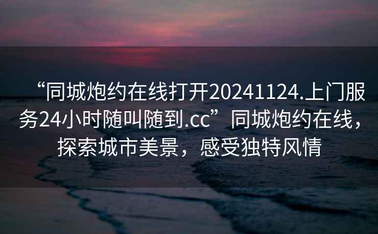 “同城炮約在線(xiàn)打開(kāi)20241124.上門(mén)服務(wù)24小時(shí)隨叫隨到.cc”同城炮約在線(xiàn)，探索城市美景，感受獨特風(fēng)情